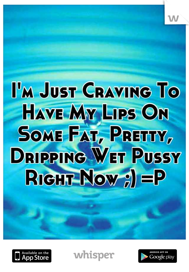 I'm Just Craving To Have My Lips On Some Fat, Pretty, Dripping Wet Pussy Right Now ;) =P