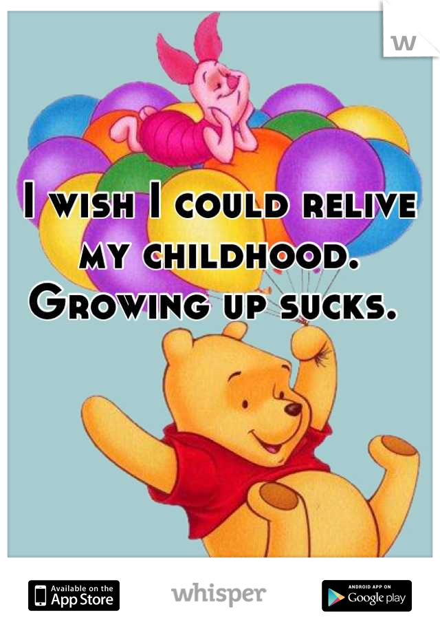 I wish I could relive my childhood. Growing up sucks. 