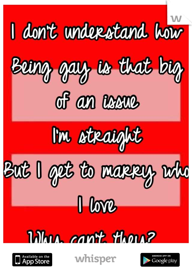 I don't understand how
Being gay is that big of an issue
I'm straight 
But I get to marry who I love
Why can't they? 