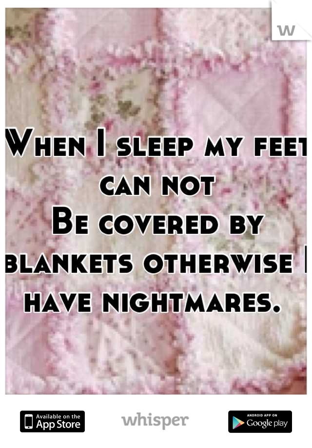 When I sleep my feet can not
Be covered by blankets otherwise I have nightmares. 