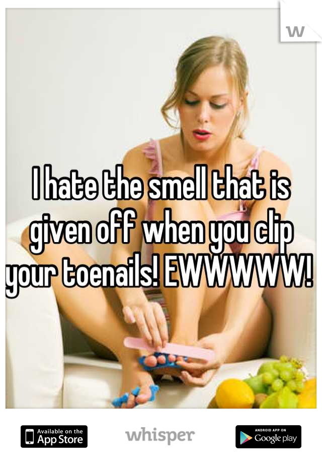 I hate the smell that is given off when you clip your toenails! EWWWWW! 