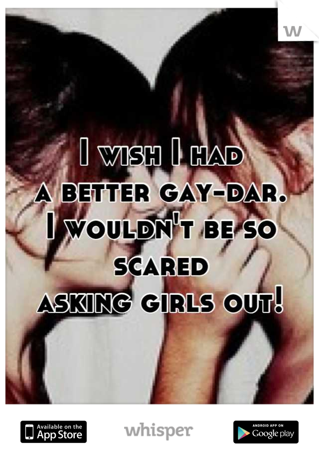 I wish I had 
a better gay-dar.
I wouldn't be so scared 
asking girls out!