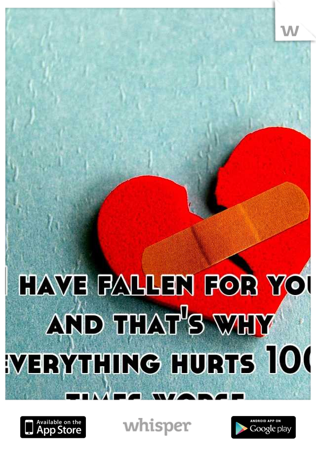 I have fallen for you and that's why everything hurts 100 times worse.