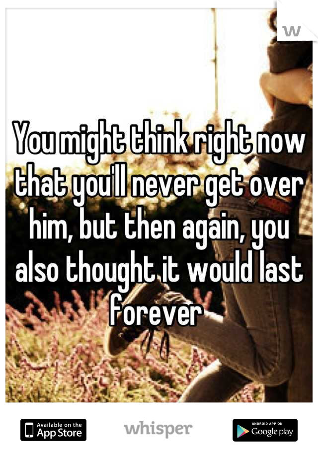 You might think right now that you'll never get over him, but then again, you also thought it would last forever 