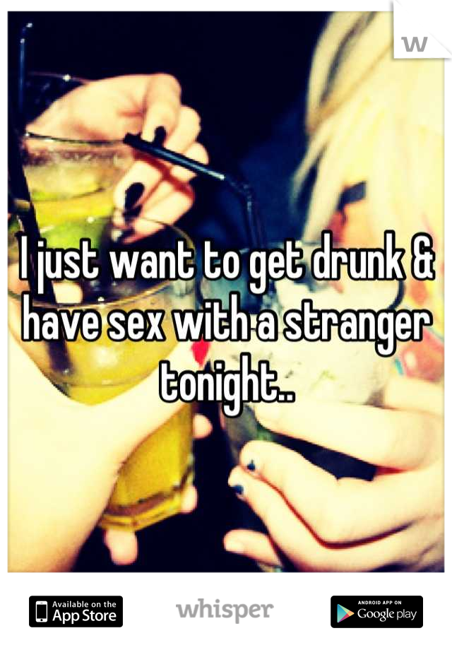 I just want to get drunk & have sex with a stranger tonight..