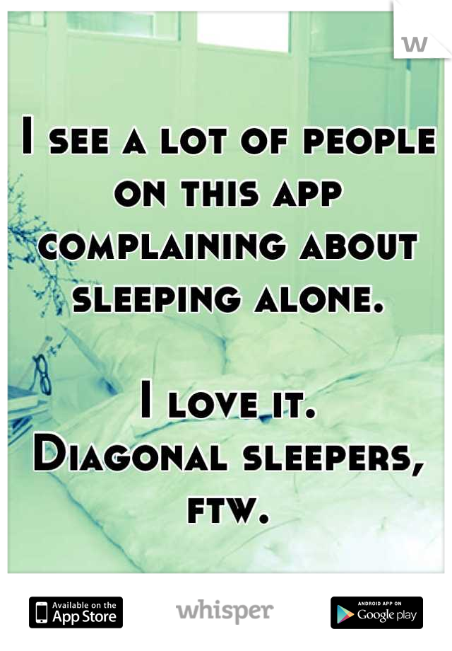 I see a lot of people on this app complaining about sleeping alone. 

I love it. 
Diagonal sleepers, ftw.