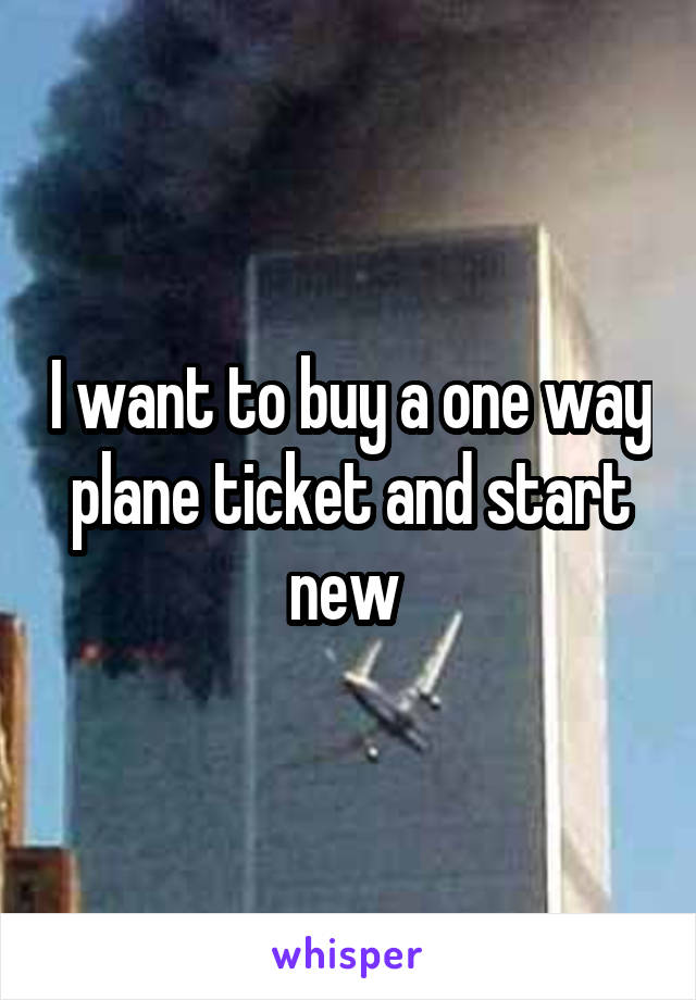 I want to buy a one way plane ticket and start new 