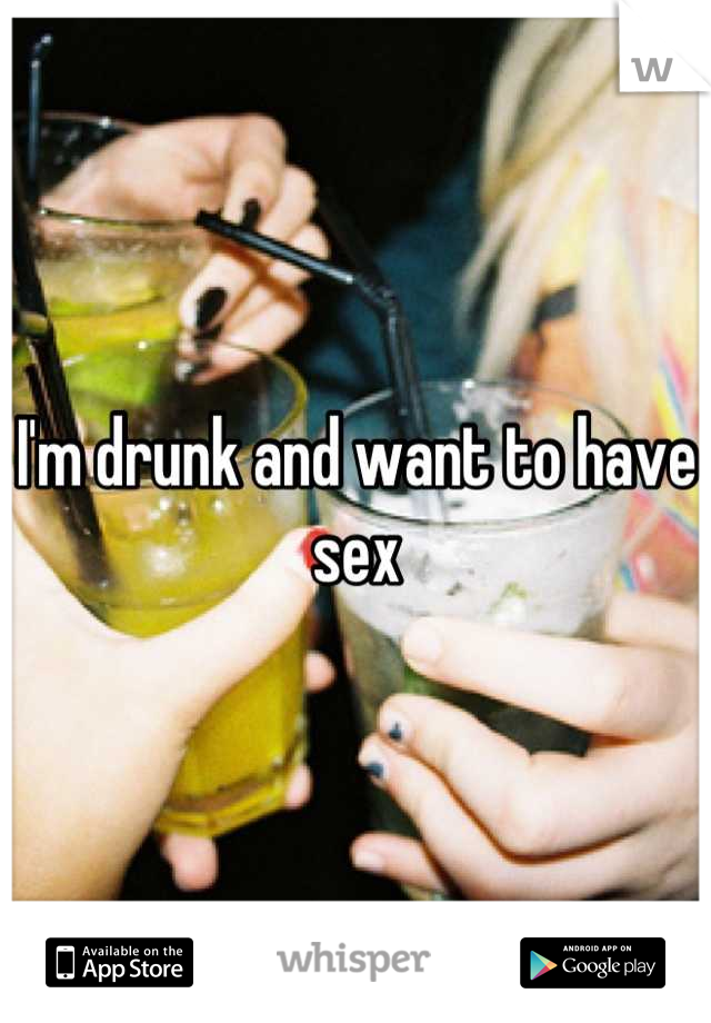 I'm drunk and want to have sex