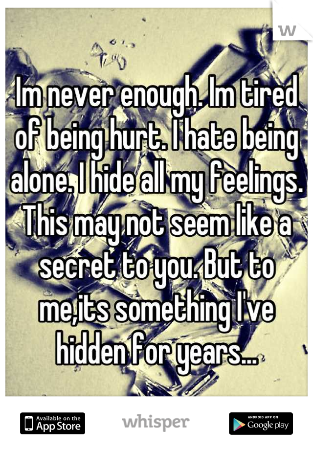 Im never enough. Im tired of being hurt. I hate being alone. I hide all my feelings. This may not seem like a secret to you. But to me,its something I've hidden for years...