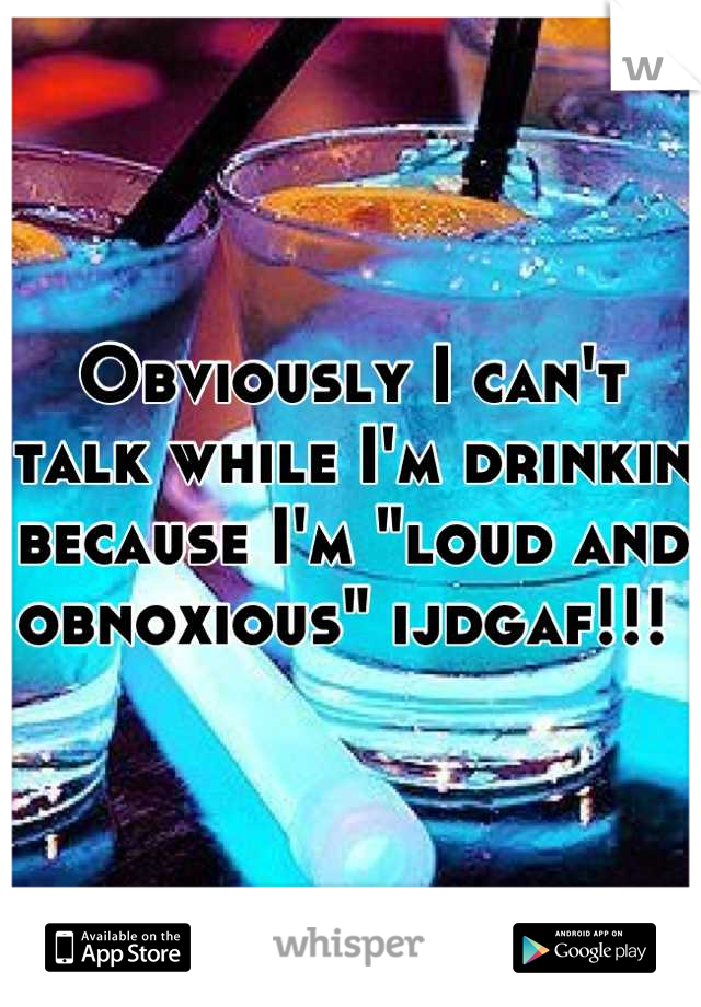 Obviously I can't talk while I'm drinkin because I'm "loud and obnoxious" ijdgaf!!! 