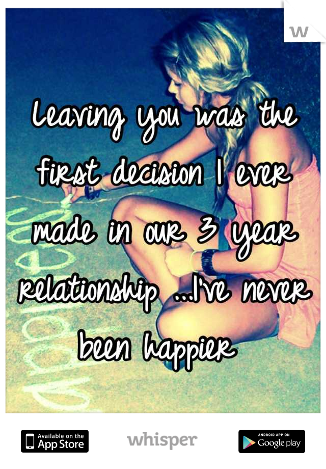 Leaving you was the first decision I ever made in our 3 year relationship ...I've never been happier 