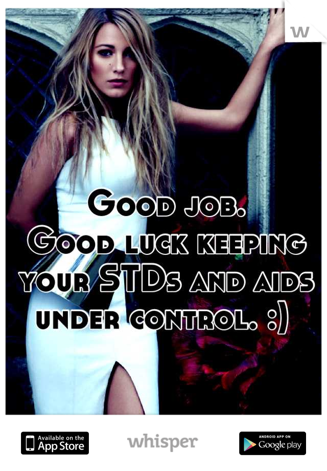 Good job. 
Good luck keeping your STDs and aids under control. :) 