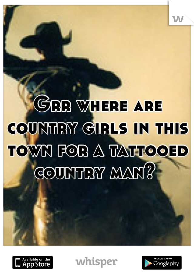 Grr where are country girls in this town for a tattooed country man? 