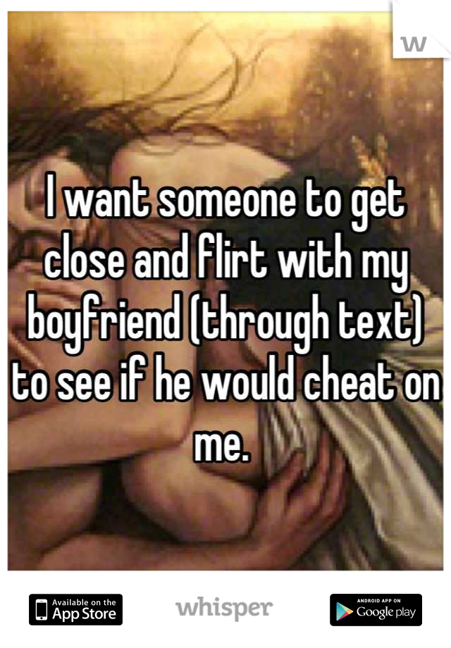 I want someone to get close and flirt with my boyfriend (through text) to see if he would cheat on me. 