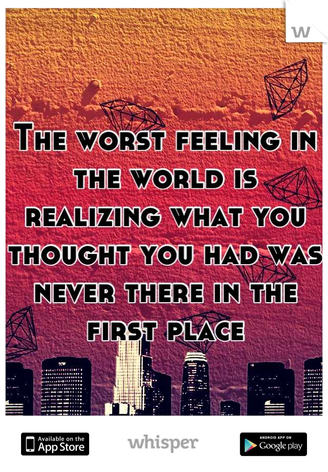 The worst feeling in the world is realizing what you thought you had was never there in the first place