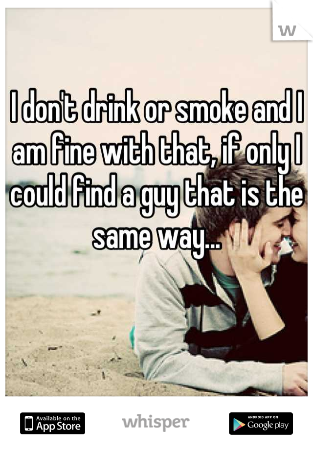 I don't drink or smoke and I am fine with that, if only I could find a guy that is the same way...