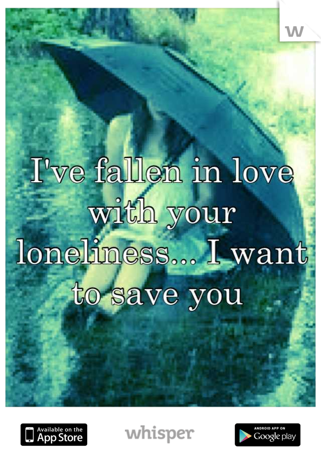 I've fallen in love with your loneliness... I want to save you 