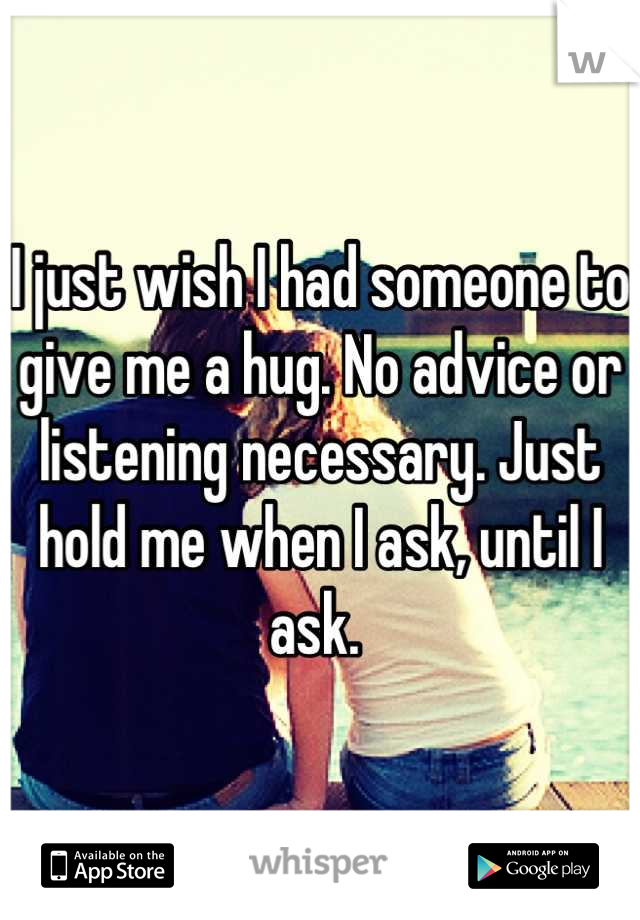 I just wish I had someone to give me a hug. No advice or listening necessary. Just hold me when I ask, until I ask. 