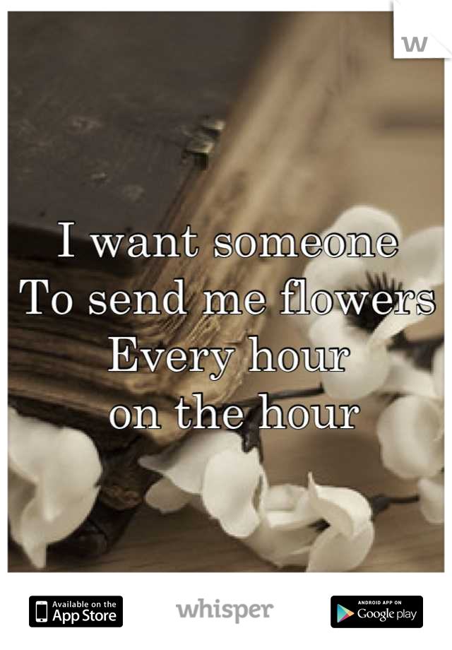 I want someone 
To send me flowers 
Every hour
 on the hour