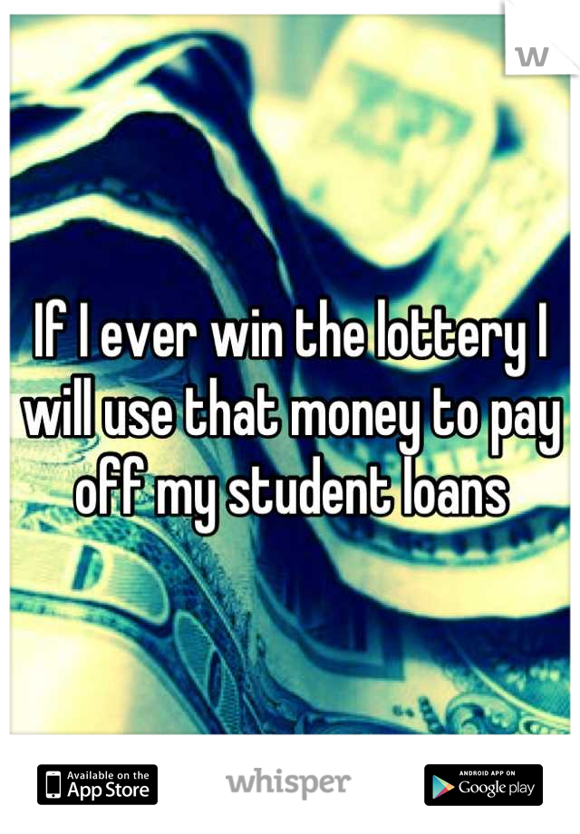 If I ever win the lottery I will use that money to pay off my student loans