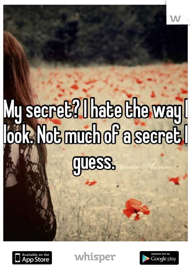 My secret? I hate the way I look. Not much of a secret I guess. 