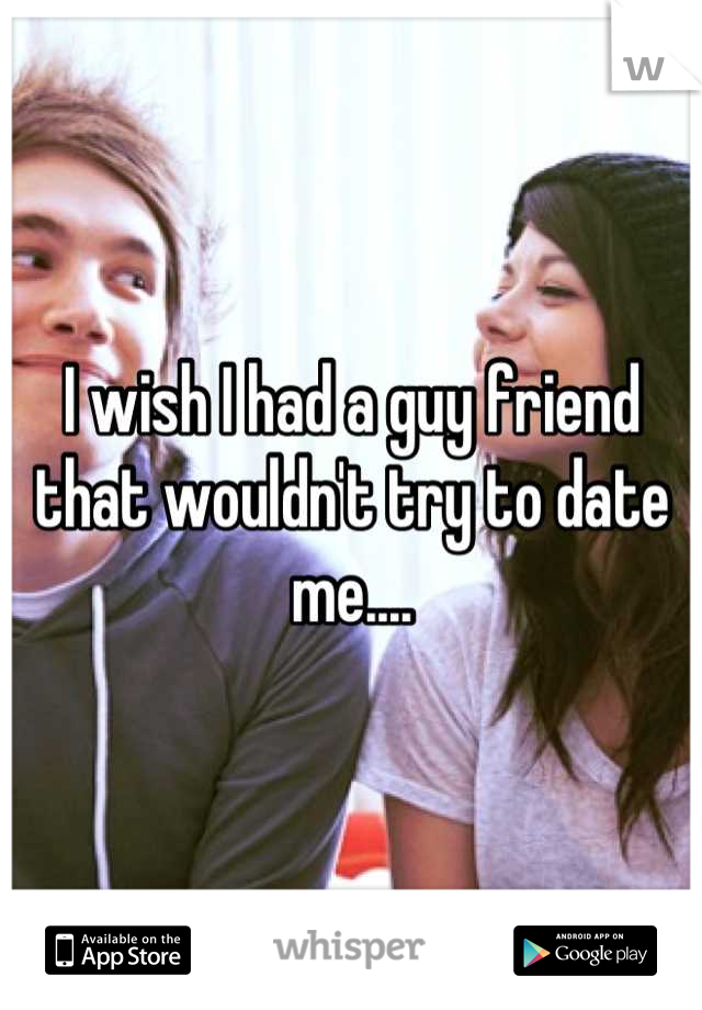 I wish I had a guy friend that wouldn't try to date me....