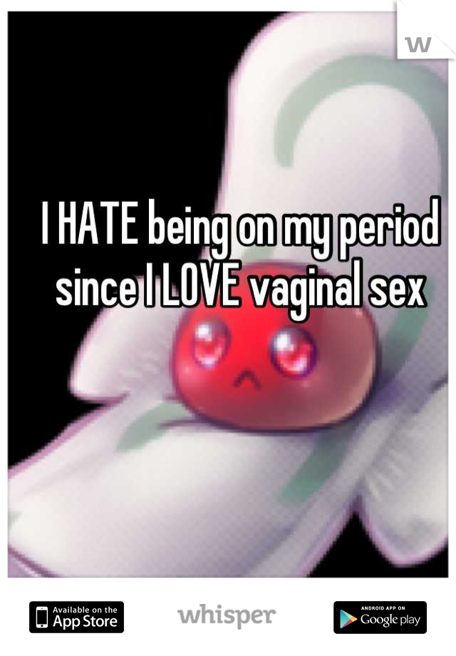 I HATE being on my period since I LOVE vaginal sex