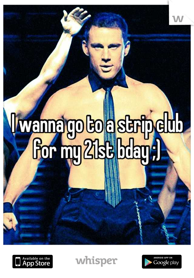 I wanna go to a strip club for my 21st bday ;)