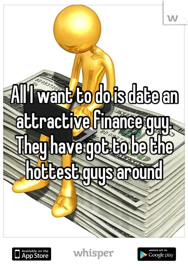 All I want to do is date an attractive finance guy. They have got to be the hottest guys around