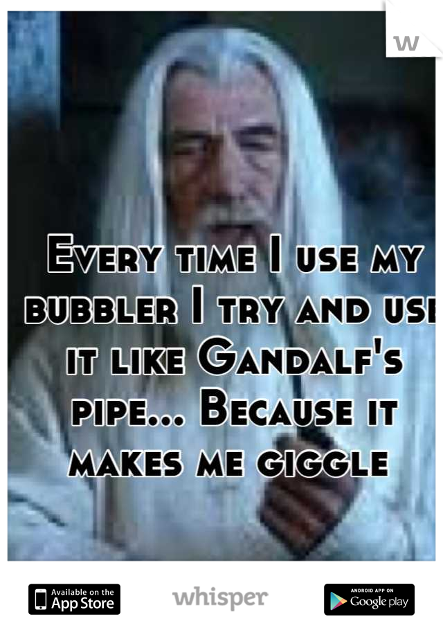 Every time I use my bubbler I try and use it like Gandalf's pipe... Because it makes me giggle 