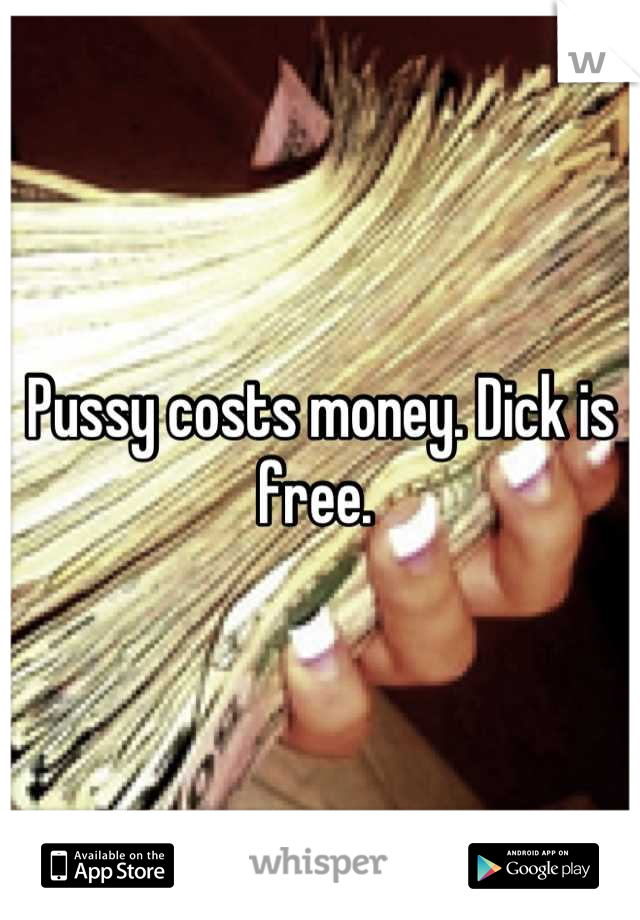 Pussy costs money. Dick is free. 