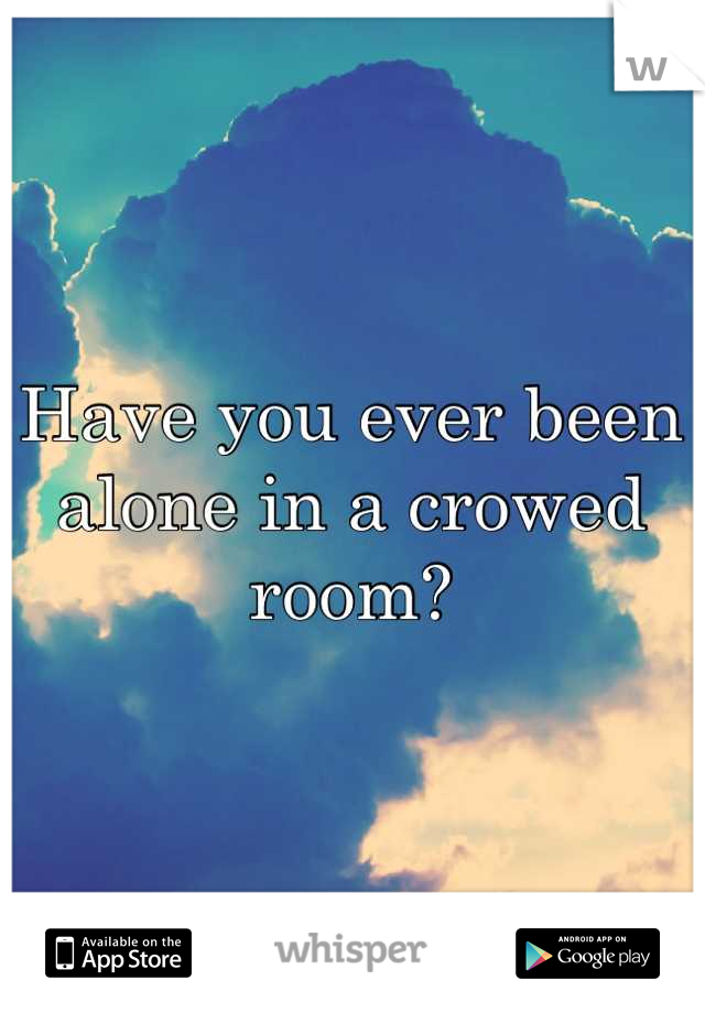 Have you ever been alone in a crowed room?