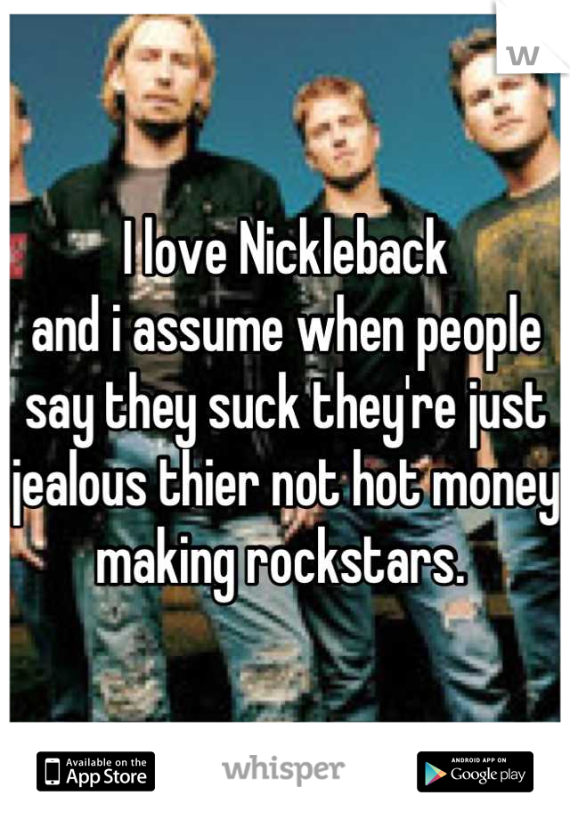 I love Nickleback  
and i assume when people say they suck they're just jealous thier not hot money making rockstars. 