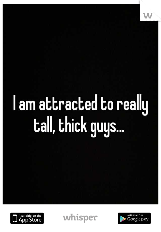 I am attracted to really tall, thick guys... 