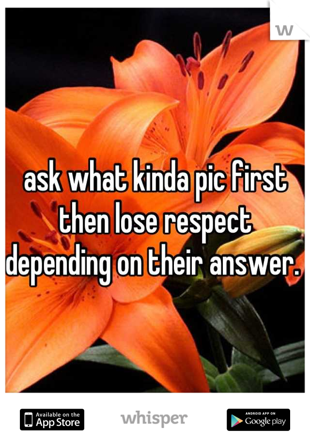 ask what kinda pic first then lose respect depending on their answer. 