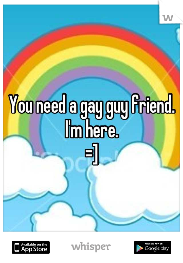 You need a gay guy friend.
I'm here.
=]