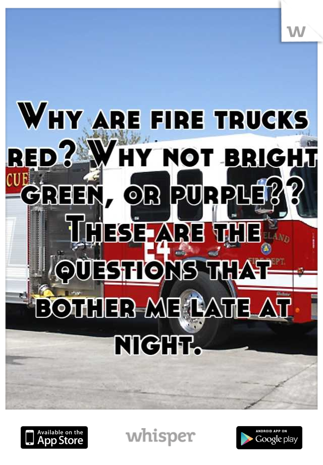 Why are fire trucks red? Why not bright green, or purple??  These are the questions that bother me late at night. 