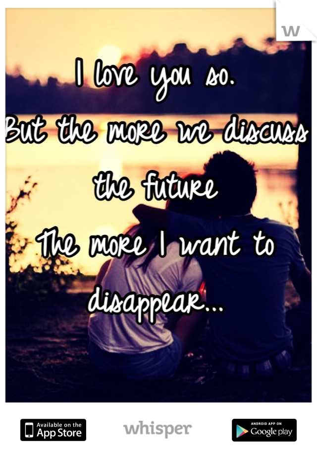 I love you so.
But the more we discuss the future
The more I want to disappear...