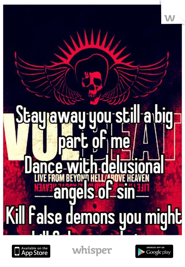 Stay away you still a big part of me
Dance with delusional angels of sin
Kill false demons you might kill false angels too