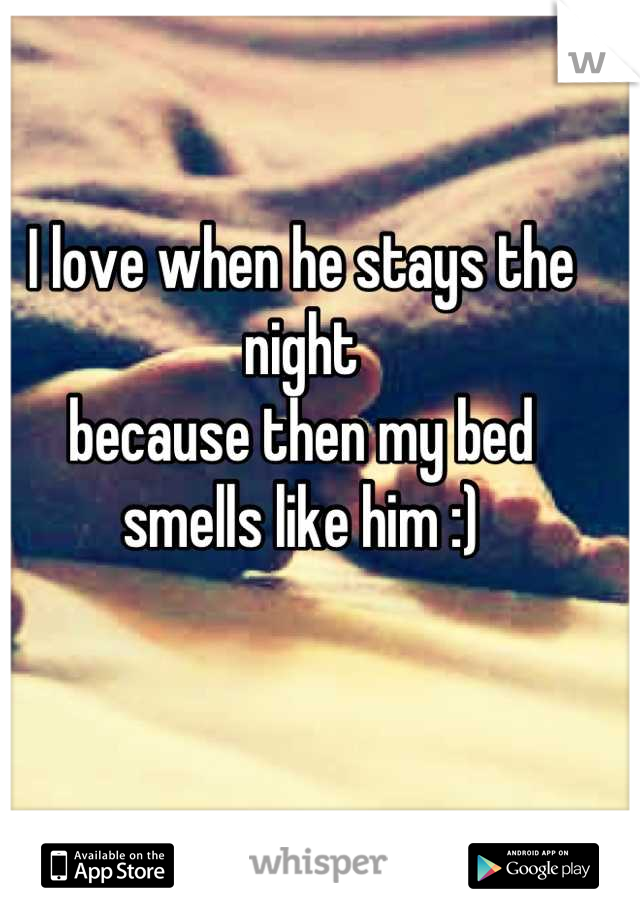 I love when he stays the night 
because then my bed
smells like him :)