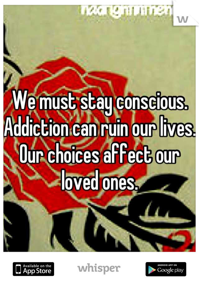 We must stay conscious. Addiction can ruin our lives. Our choices affect our loved ones.