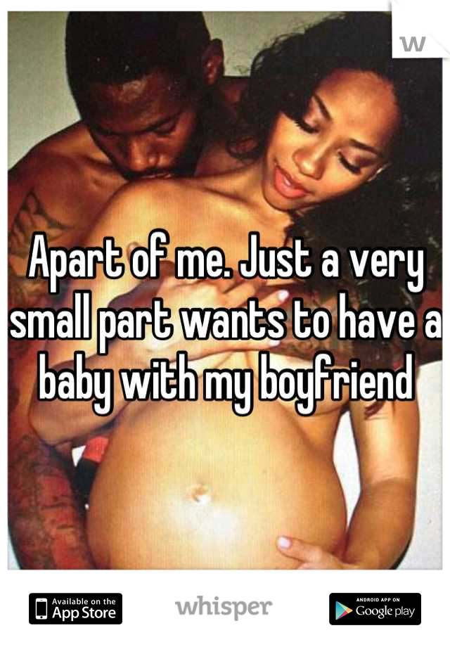 Apart of me. Just a very small part wants to have a baby with my boyfriend