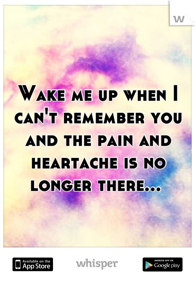 Wake me up when I can't remember you and the pain and heartache is no longer there... 