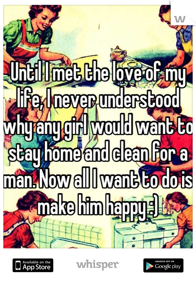 Until I met the love of my life, I never understood why any girl would want to stay home and clean for a man. Now all I want to do is make him happy :)