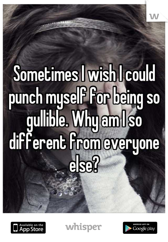 Sometimes I wish I could punch myself for being so gullible. Why am I so different from everyone else?