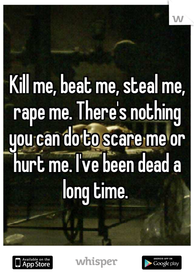 Kill me, beat me, steal me, rape me. There's nothing you can do to scare me or hurt me. I've been dead a long time. 