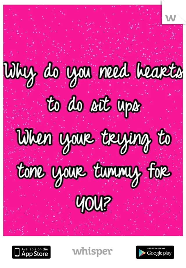 Why do you need hearts to do sit ups 
When your trying to tone your tummy for YOU?