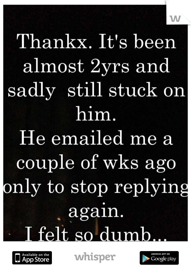 Thankx. It's been almost 2yrs and sadly  still stuck on him.
He emailed me a couple of wks ago only to stop replying again.
I felt so dumb...