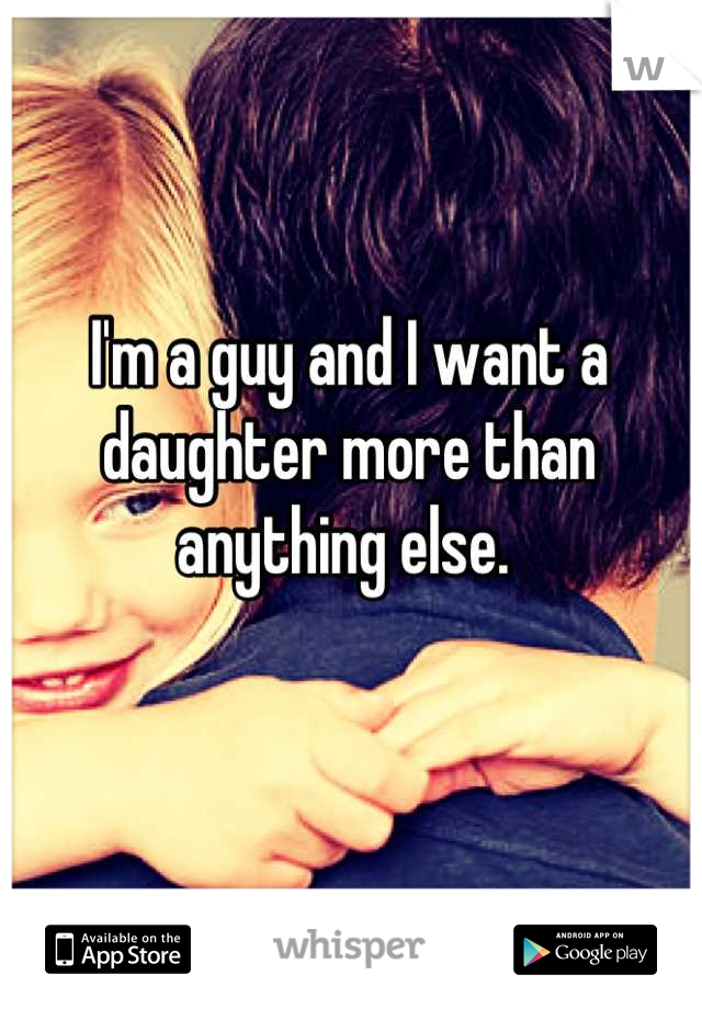 I'm a guy and I want a daughter more than anything else. 