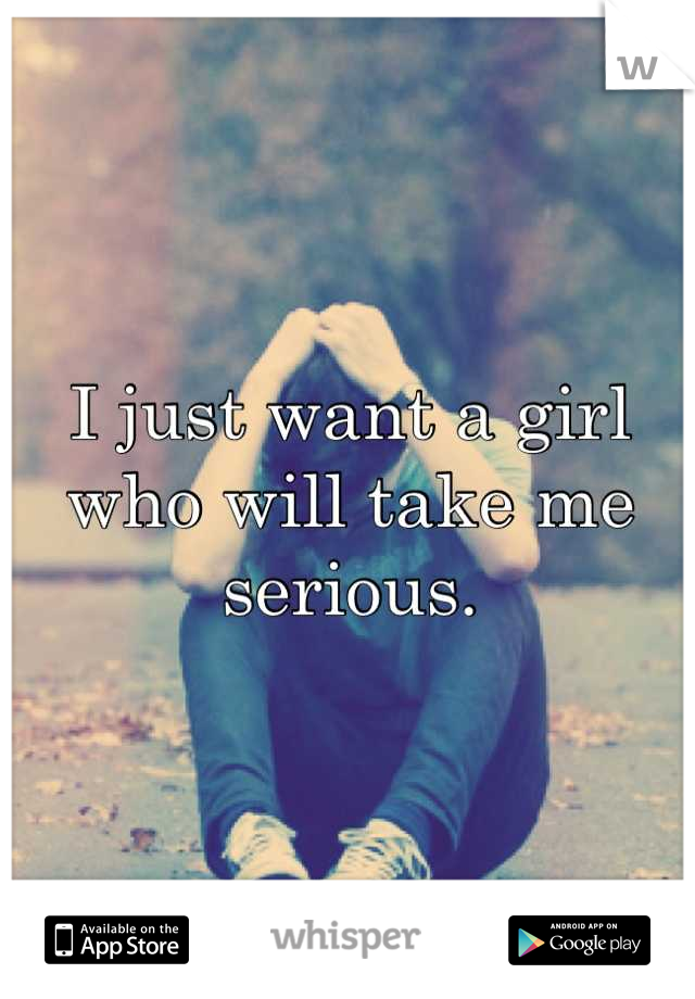 I just want a girl who will take me serious.